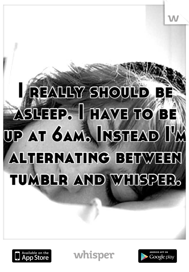 I really should be asleep. I have to be up at 6am. Instead I'm alternating between tumblr and whisper.