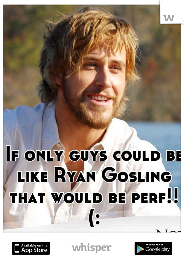 If only guys could be like Ryan Gosling that would be perf!!(: