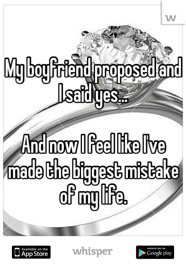 My boyfriend proposed and I said yes...

And now I feel like I've made the biggest mistake of my life.
