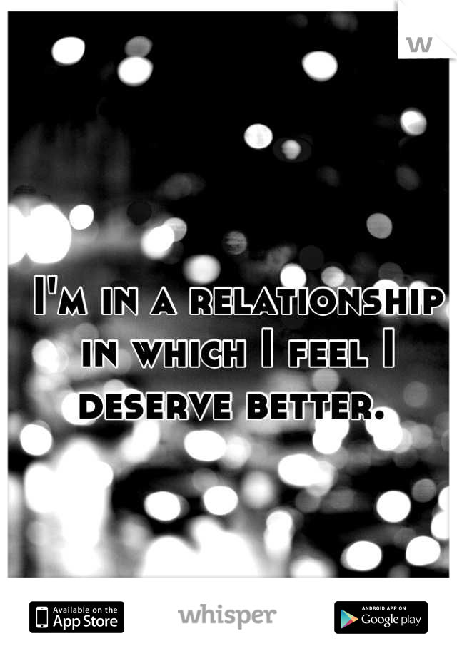 I'm in a relationship in which I feel I deserve better. 