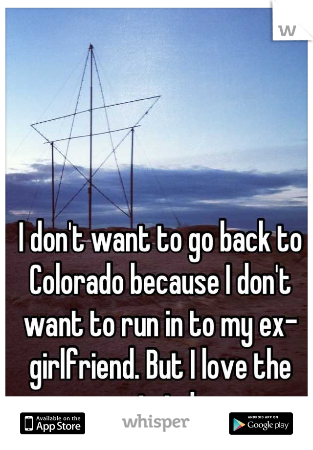 I don't want to go back to Colorado because I don't want to run in to my ex-girlfriend. But I love the state!
