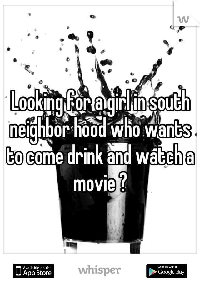 Looking for a girl in south neighbor hood who wants to come drink and watch a movie ?
