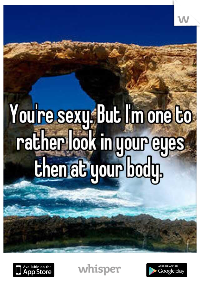 You're sexy. But I'm one to rather look in your eyes then at your body. 