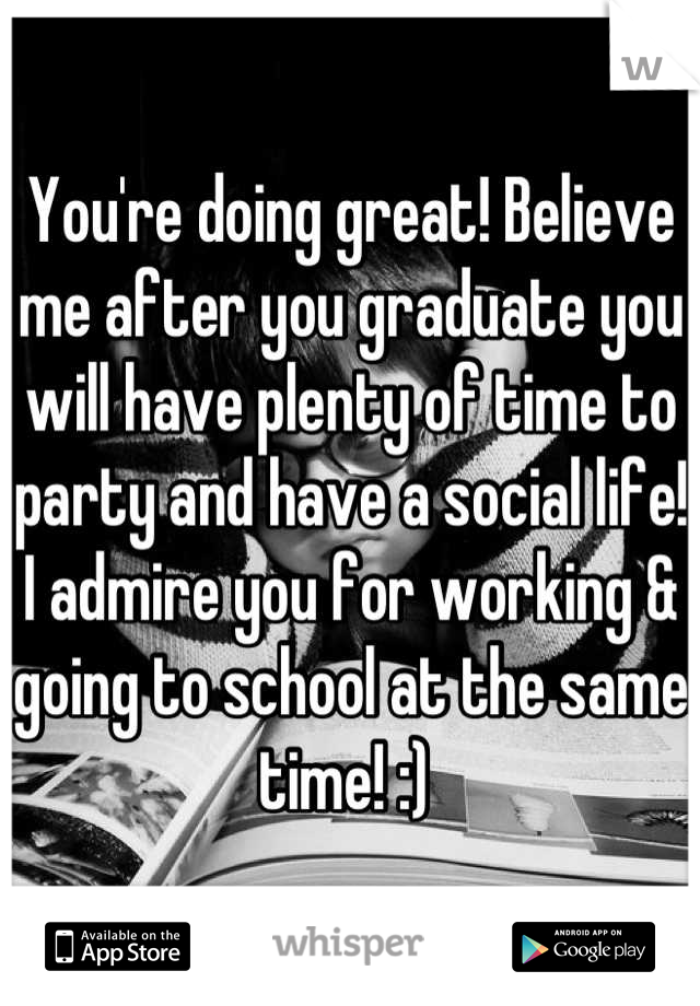 You're doing great! Believe me after you graduate you will have plenty of time to party and have a social life! I admire you for working & going to school at the same time! :) 