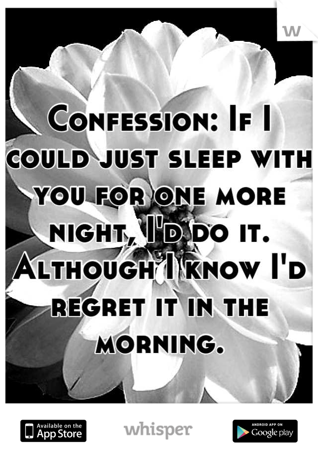 Confession: If I could just sleep with you for one more night, I'd do it. Although I know I'd regret it in the morning.