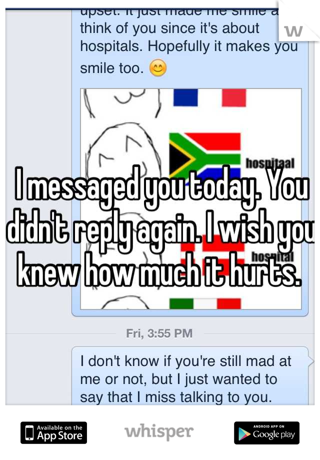 I messaged you today. You didn't reply again. I wish you knew how much it hurts. 