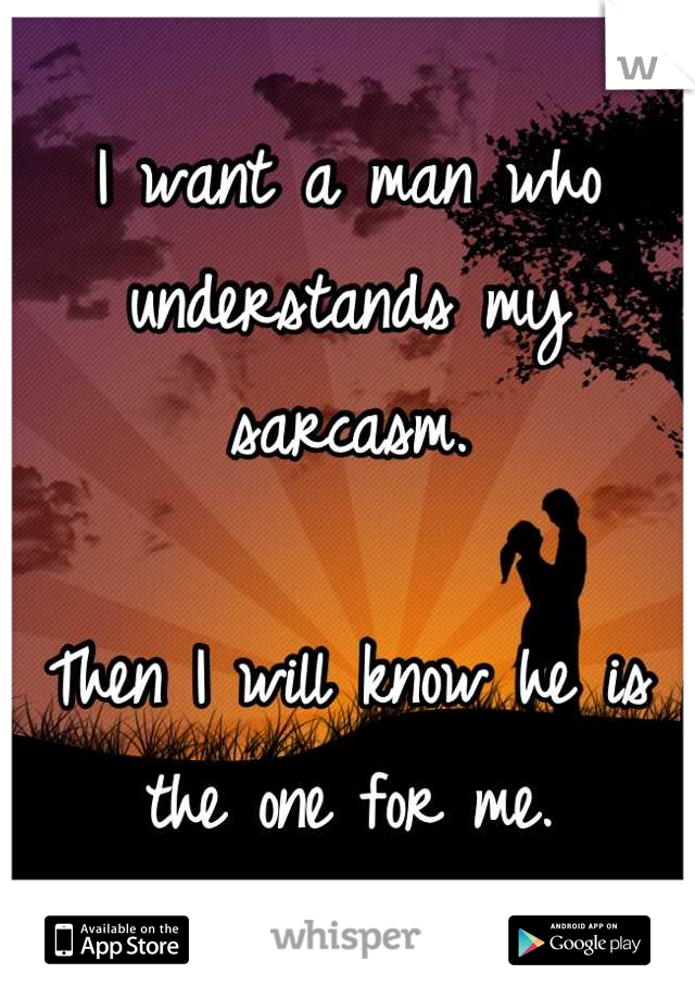 I want a man who understands my sarcasm. 

Then I will know he is the one for me.