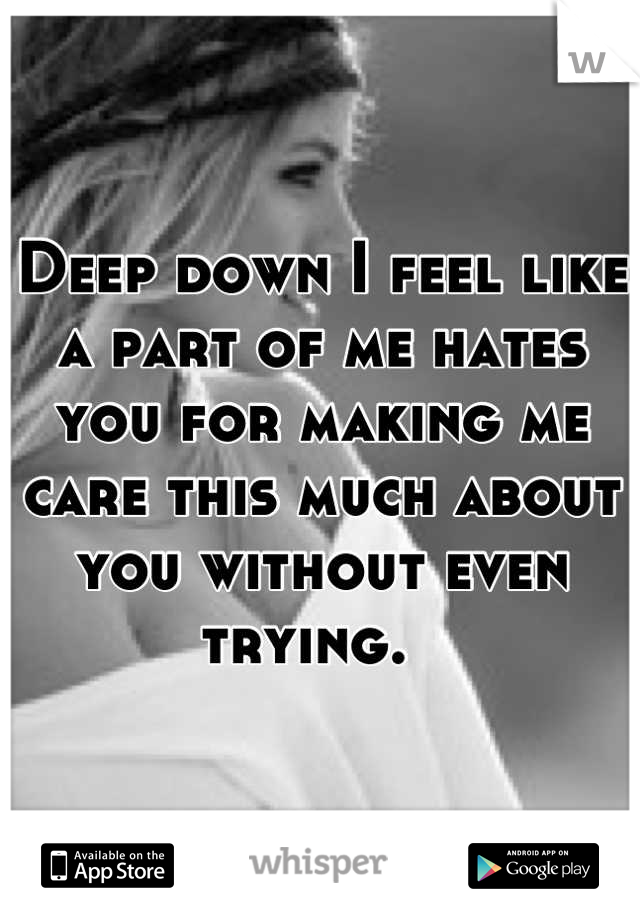 Deep down I feel like a part of me hates you for making me care this much about you without even trying.  