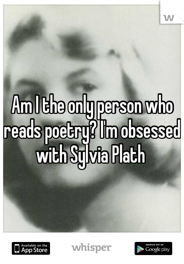Am I the only person who reads poetry? I'm obsessed with Sylvia Plath 