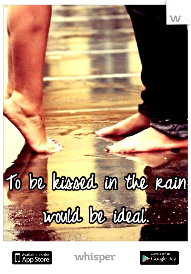 To be kissed in the rain would be ideal.