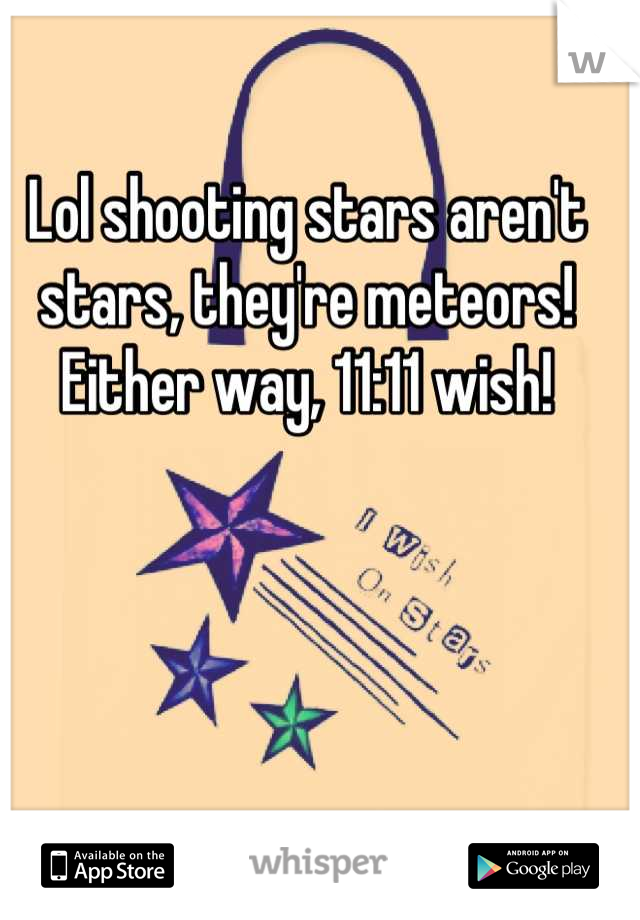 Lol shooting stars aren't stars, they're meteors!
Either way, 11:11 wish!