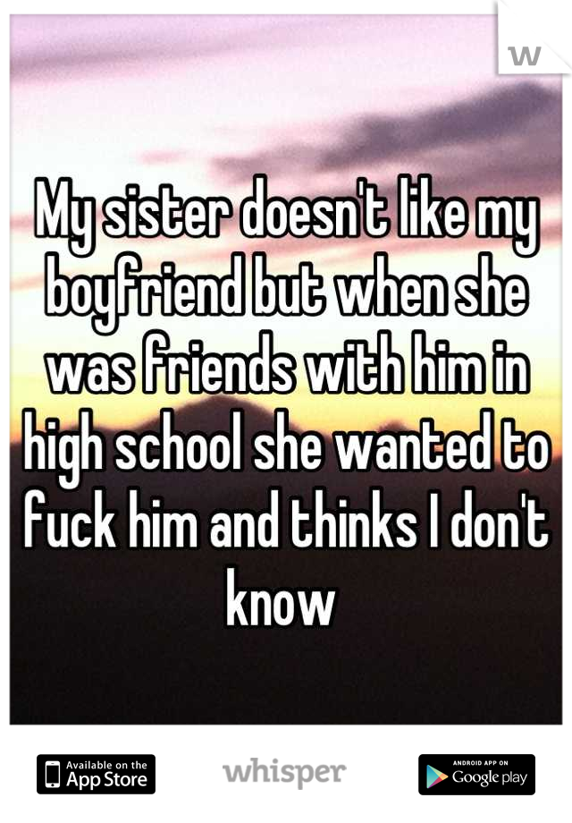 My sister doesn't like my boyfriend but when she was friends with him in high school she wanted to fuck him and thinks I don't know 