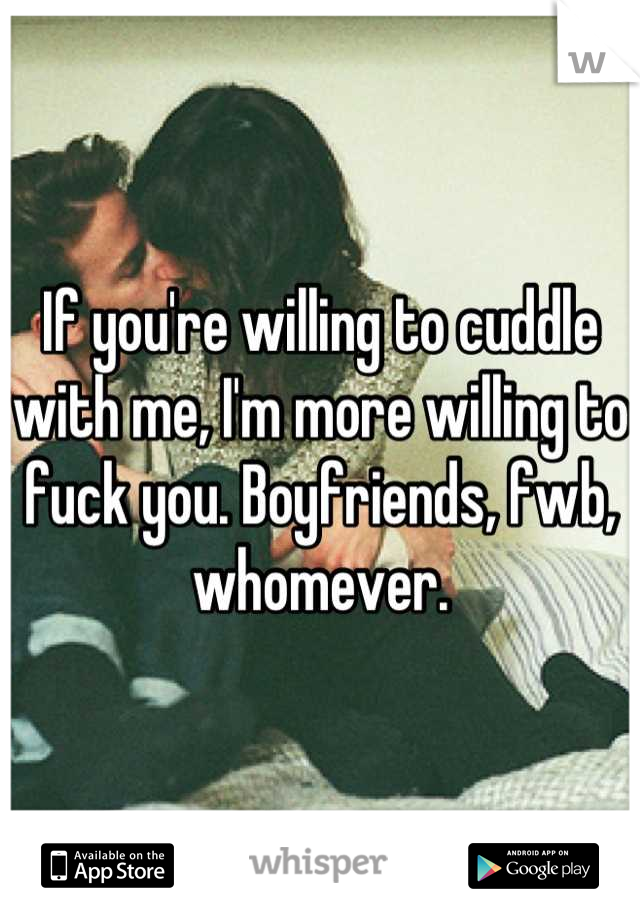 If you're willing to cuddle with me, I'm more willing to fuck you. Boyfriends, fwb, whomever.