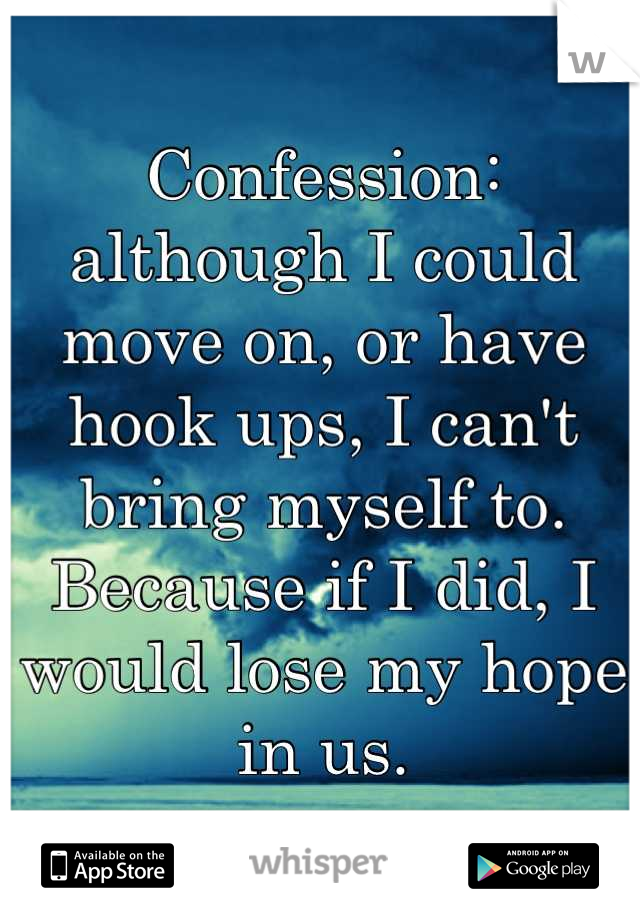 Confession: although I could move on, or have hook ups, I can't bring myself to. Because if I did, I would lose my hope in us.