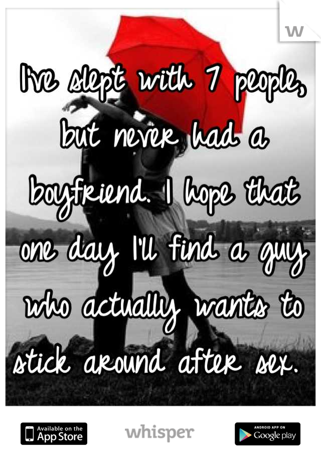 I've slept with 7 people, but never had a boyfriend. I hope that one day I'll find a guy who actually wants to stick around after sex. 