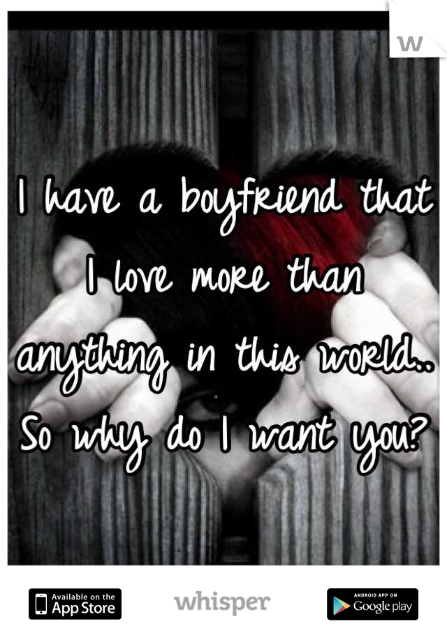 I have a boyfriend that I love more than anything in this world.. So why do I want you?