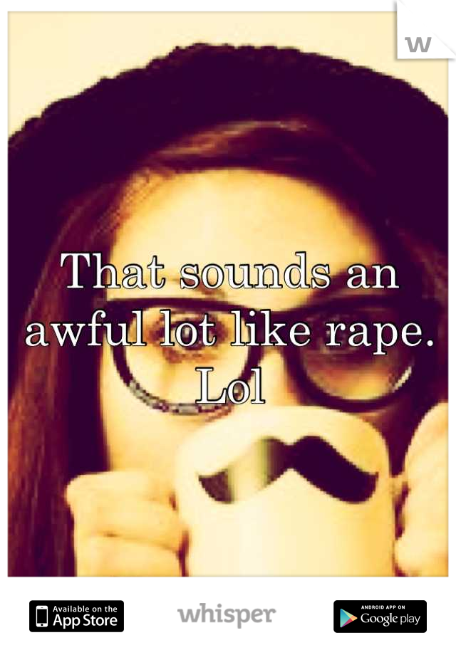 That sounds an awful lot like rape. Lol