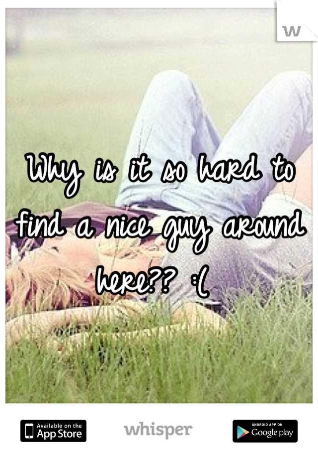 Why is it so hard to find a nice guy around here?? :( 