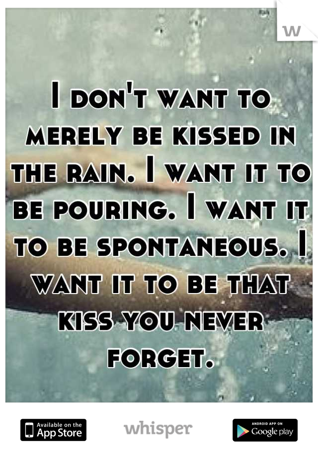 I don't want to merely be kissed in the rain. I want it to be pouring. I want it to be spontaneous. I want it to be that kiss you never forget.