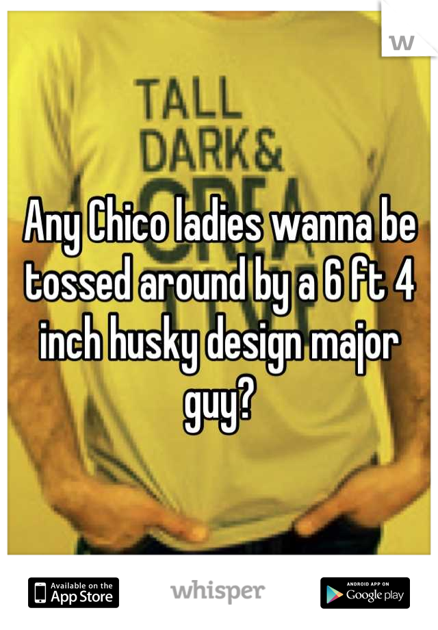 Any Chico ladies wanna be tossed around by a 6 ft 4 inch husky design major guy?