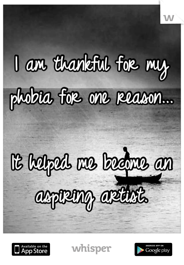 I am thankful for my phobia for one reason...

It helped me become an aspiring artist.
