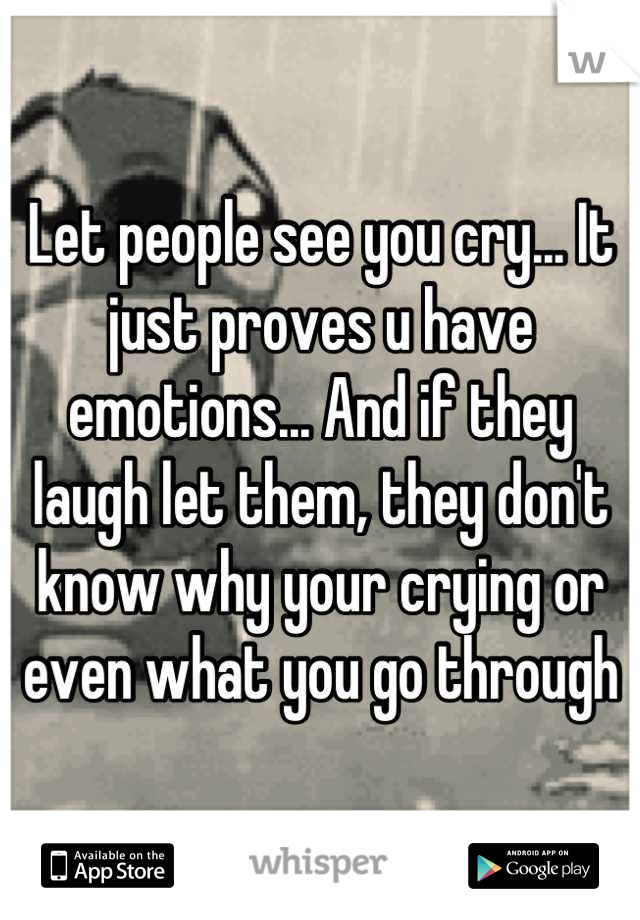 Let people see you cry... It just proves u have emotions... And if they laugh let them, they don't know why your crying or even what you go through