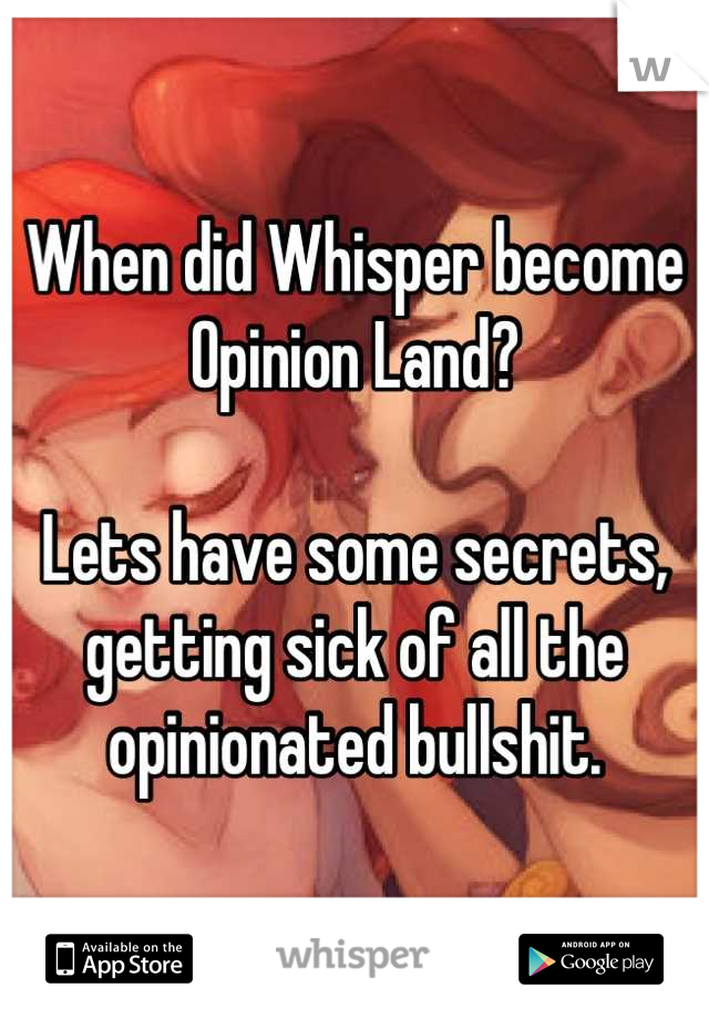 When did Whisper become Opinion Land?

Lets have some secrets, getting sick of all the opinionated bullshit.