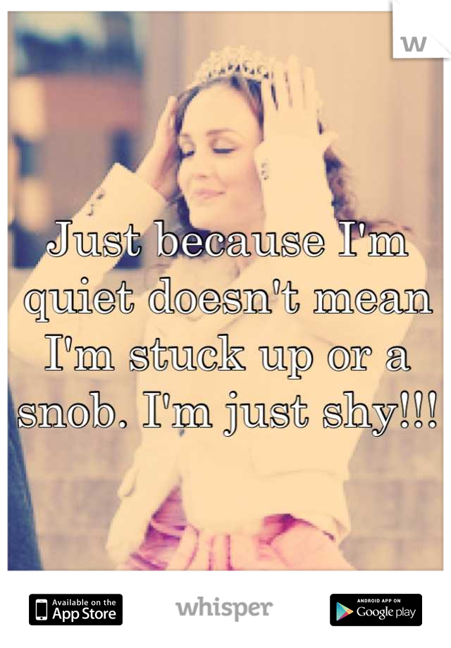 Just because I'm quiet doesn't mean I'm stuck up or a snob. I'm just shy!!!