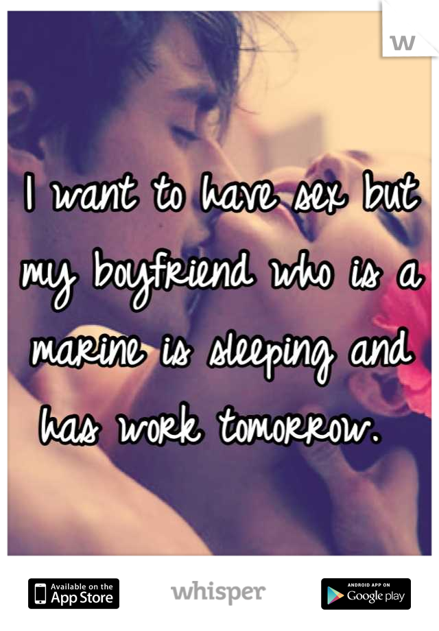 I want to have sex but my boyfriend who is a marine is sleeping and has work tomorrow. 