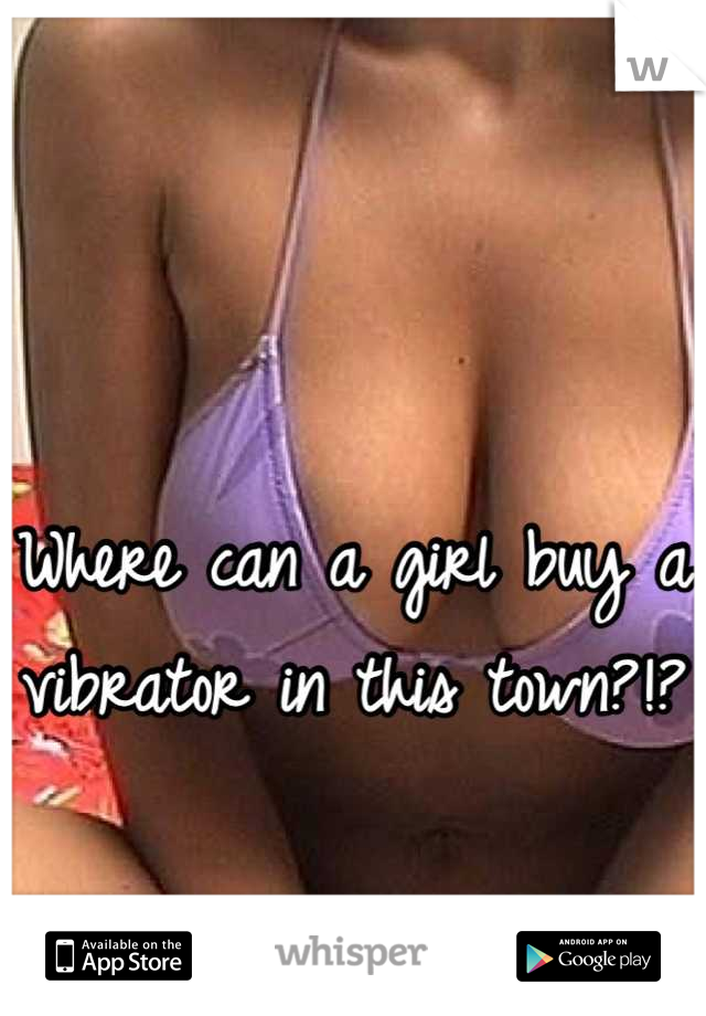 

Where can a girl buy a vibrator in this town?!?