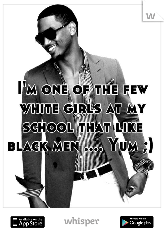 I'm one of the few white girls at my school that like black men .... Yum ;) 