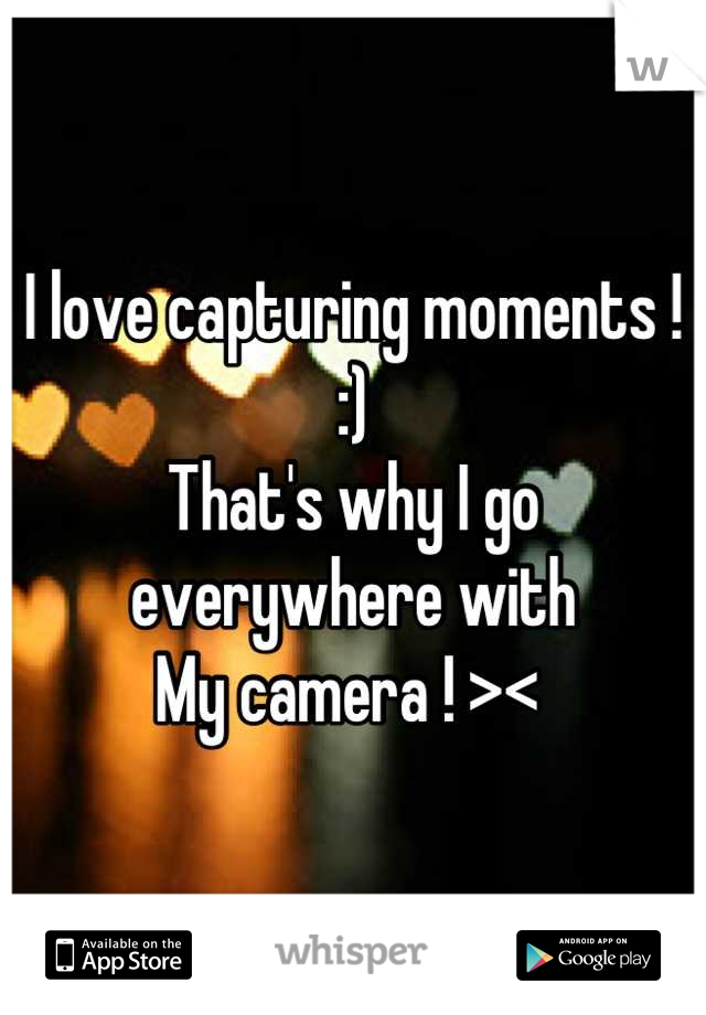 I love capturing moments ! :)
That's why I go everywhere with 
My camera ! >< 