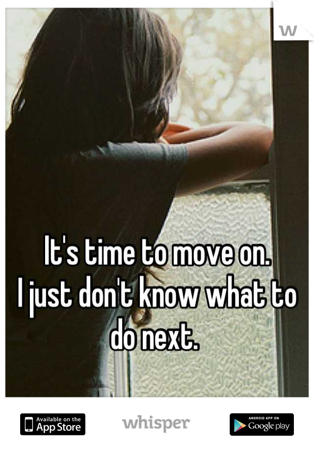 It's time to move on.
I just don't know what to do next. 