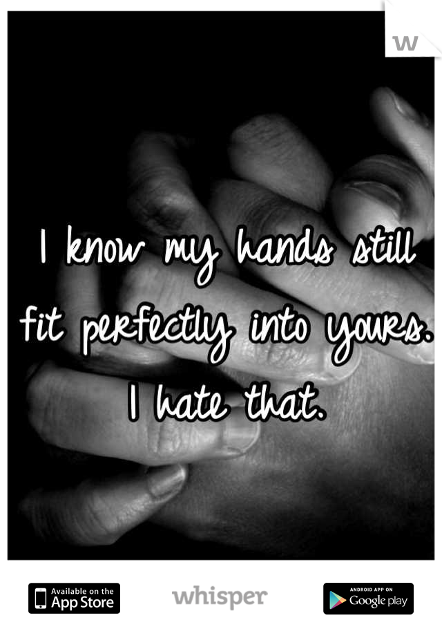 I know my hands still fit perfectly into yours. I hate that.