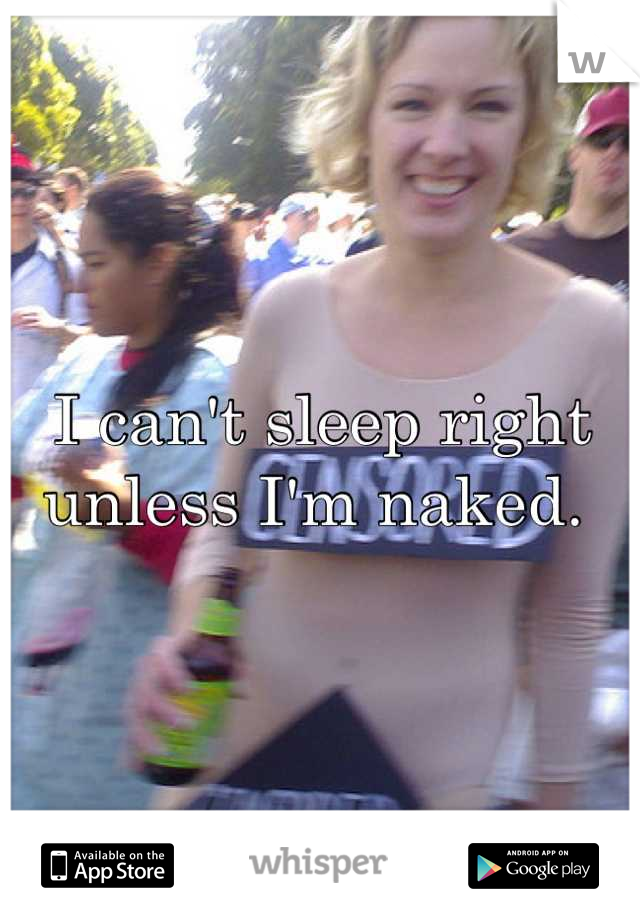 I can't sleep right unless I'm naked. 