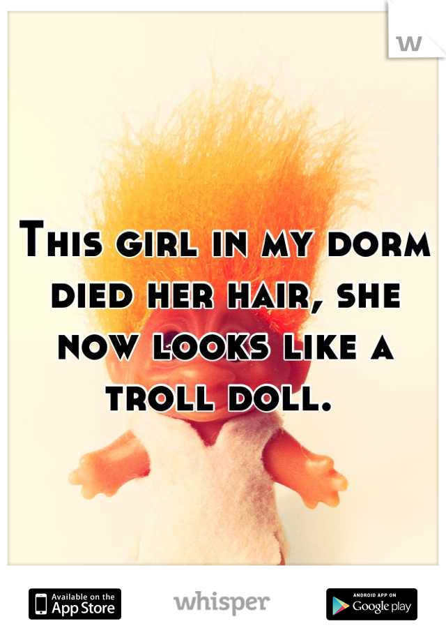 This girl in my dorm died her hair, she now looks like a troll doll. 
