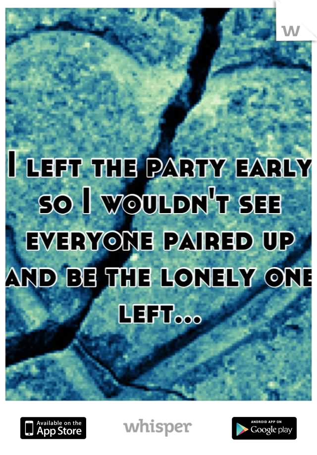 I left the party early so I wouldn't see everyone paired up and be the lonely one left...