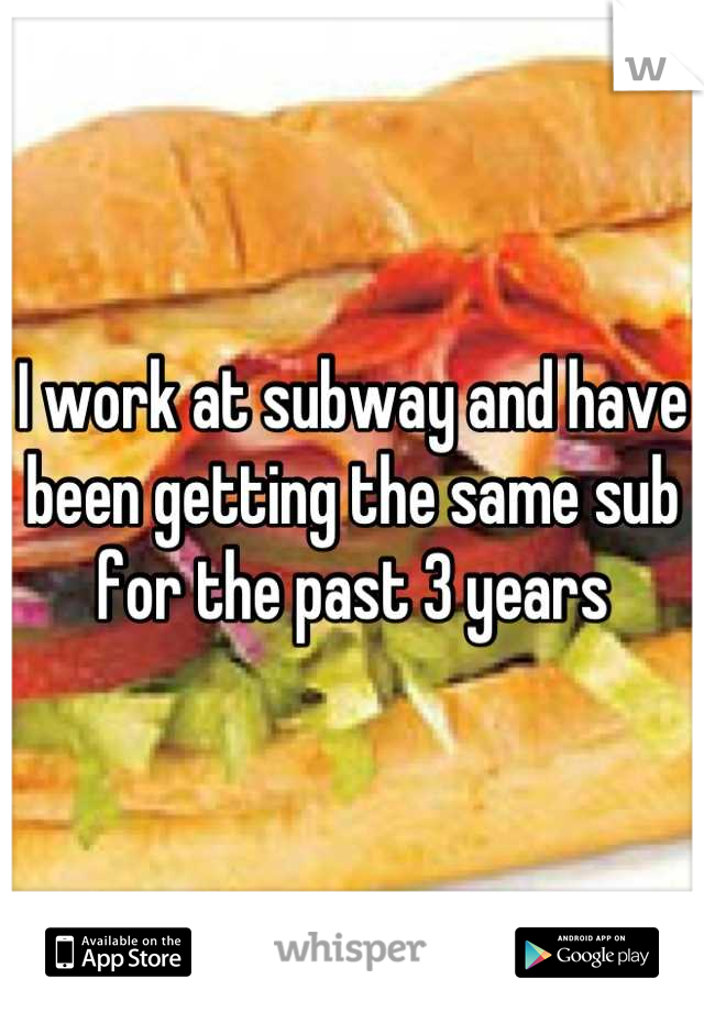 I work at subway and have been getting the same sub for the past 3 years