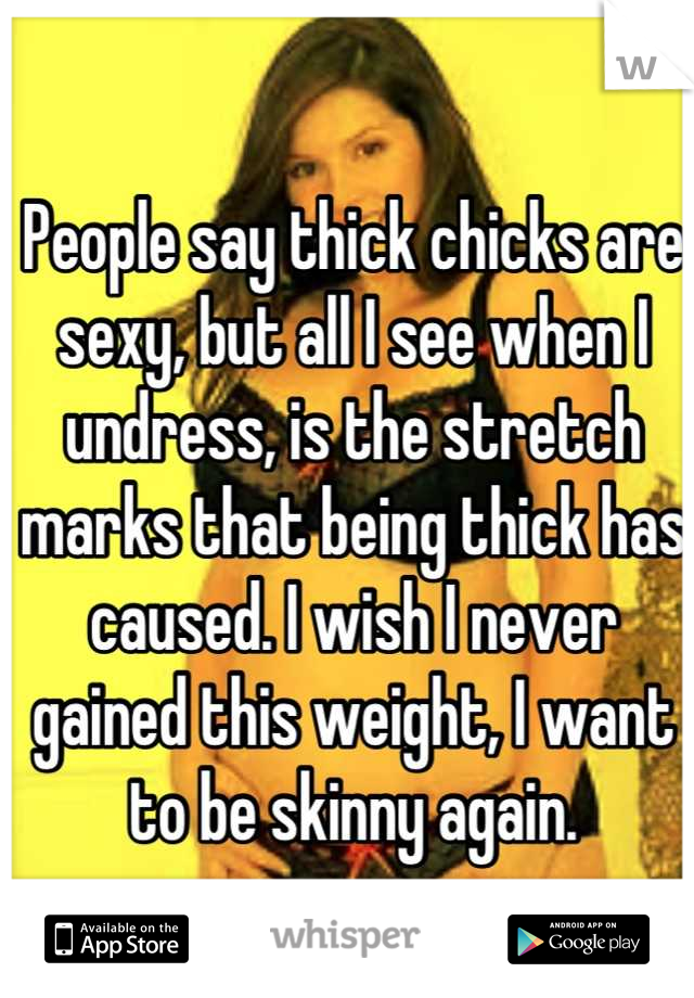 People say thick chicks are sexy, but all I see when I undress, is the stretch marks that being thick has caused. I wish I never gained this weight, I want to be skinny again.
