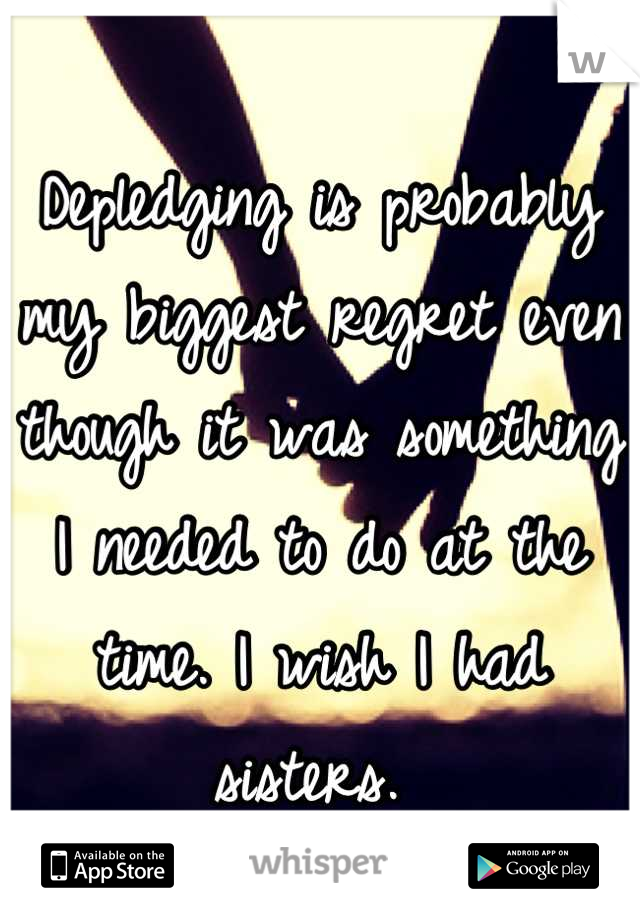 Depledging is probably my biggest regret even though it was something I needed to do at the time. I wish I had sisters. 