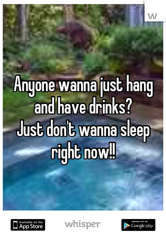 Anyone wanna just hang and have drinks? 
Just don't wanna sleep right now!!