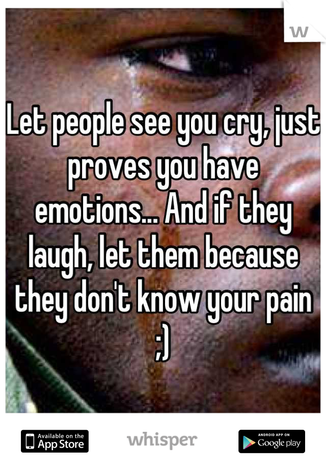 Let people see you cry, just proves you have emotions... And if they laugh, let them because they don't know your pain
;)