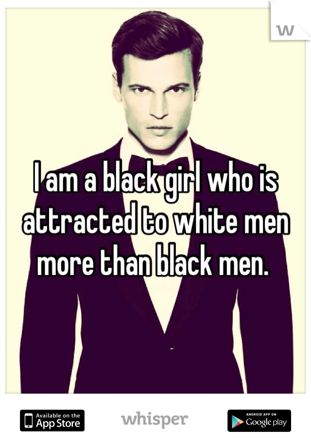 I am a black girl who is attracted to white men more than black men. 
