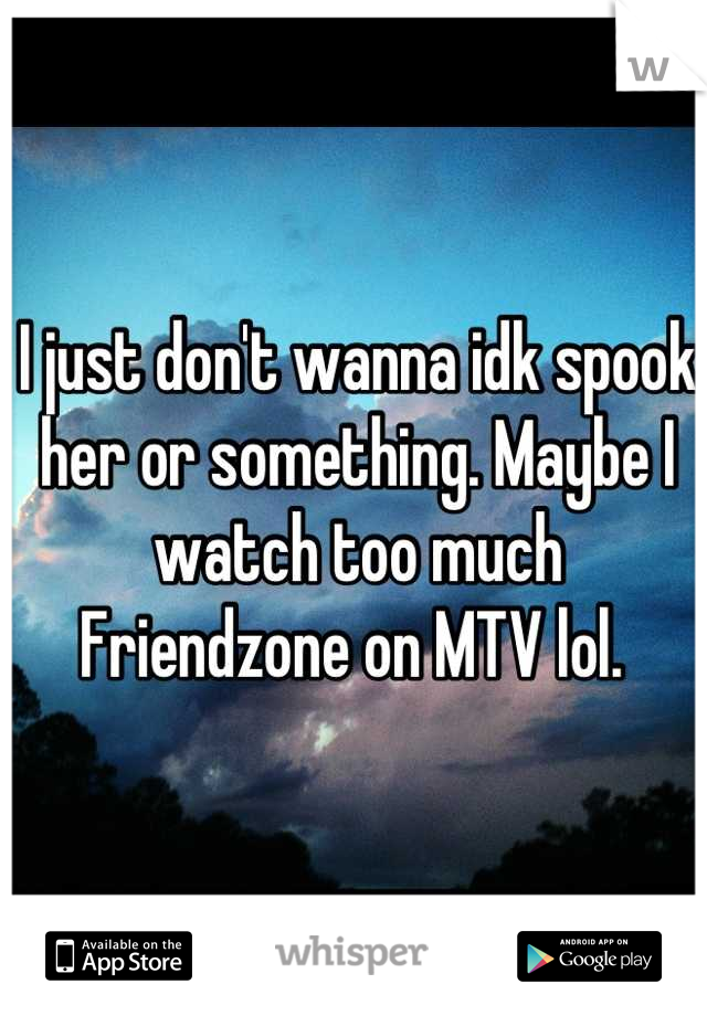 I just don't wanna idk spook her or something. Maybe I watch too much Friendzone on MTV lol. 