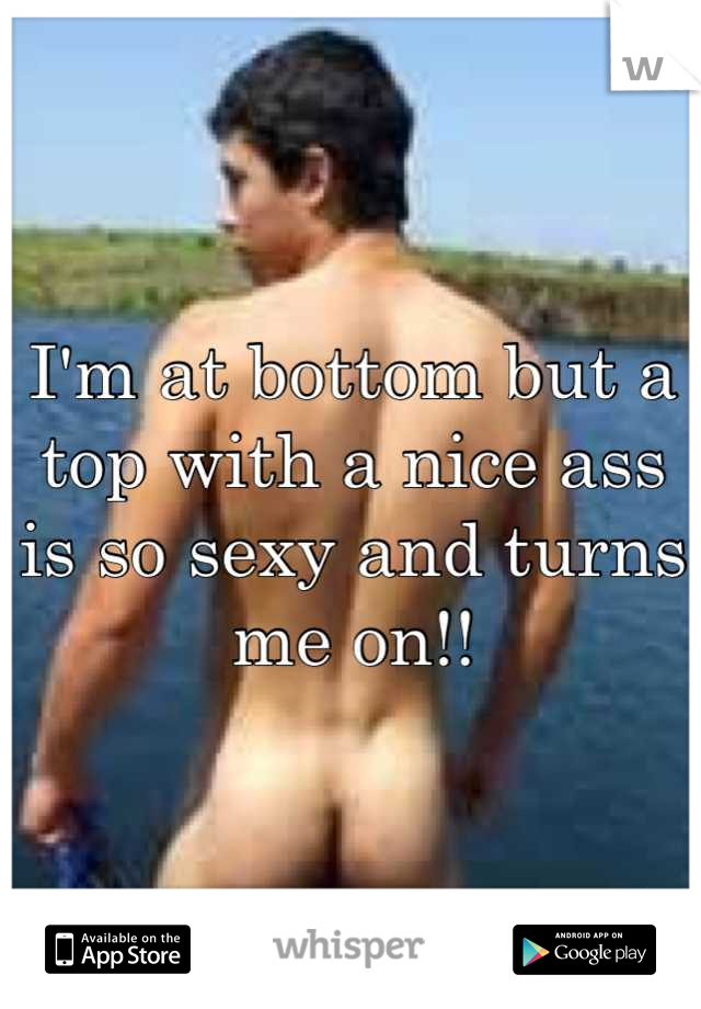 I'm at bottom but a top with a nice ass is so sexy and turns me on!!