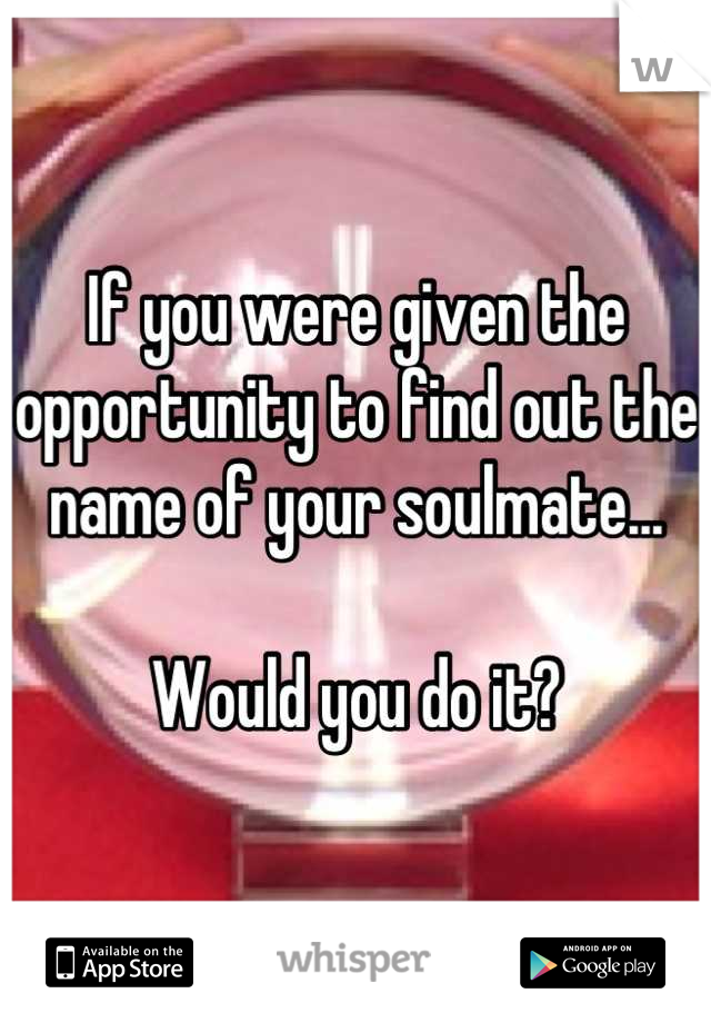 If you were given the opportunity to find out the name of your soulmate...

Would you do it?