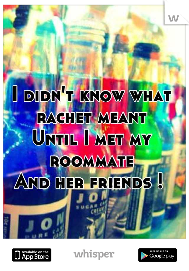 I didn't know what rachet meant 
Until I met my roommate 
And her friends ! 