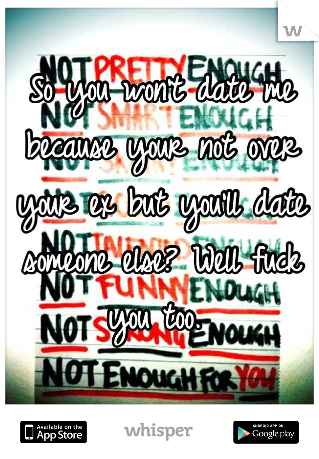 So you won't date me because your not over your ex but you'll date someone else? Well fuck you too. 
