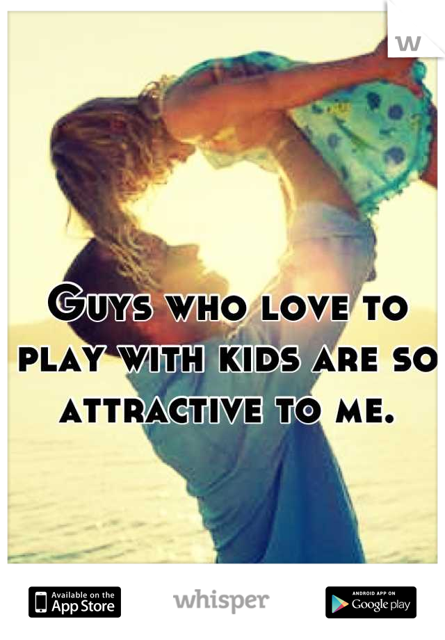 Guys who love to play with kids are so attractive to me.