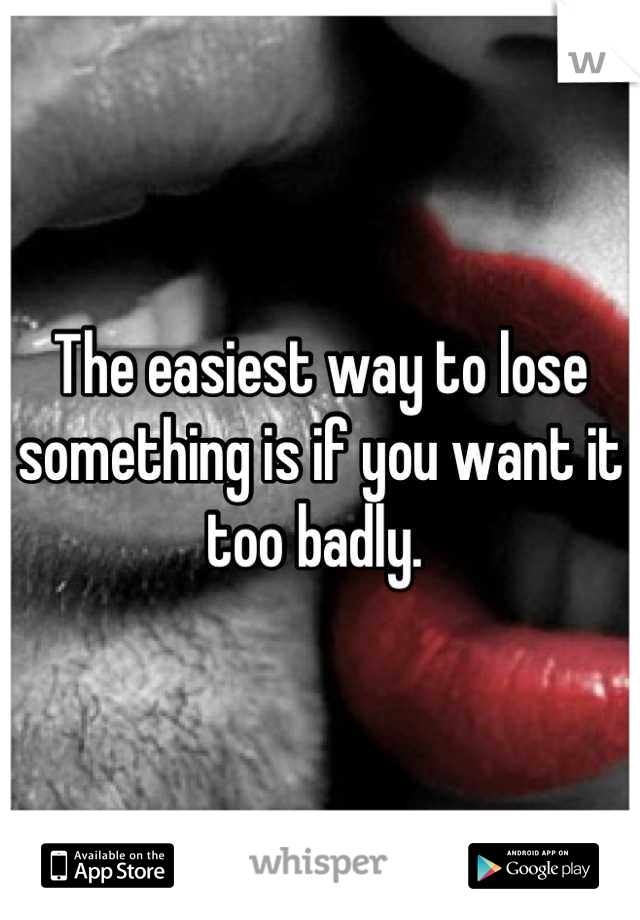 The easiest way to lose something is if you want it too badly. 